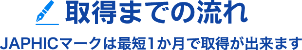 取得までの流れ JAPHICマークは最短1か月で取得が出来ます