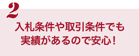 入札条件や取引条件でも実績があるので安心！