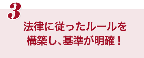 法律に従ったルールを構築し、基準が明確！