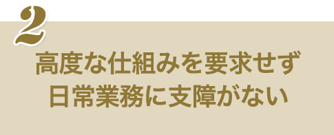 高度な仕組みを要求せず日常業務に支障がない